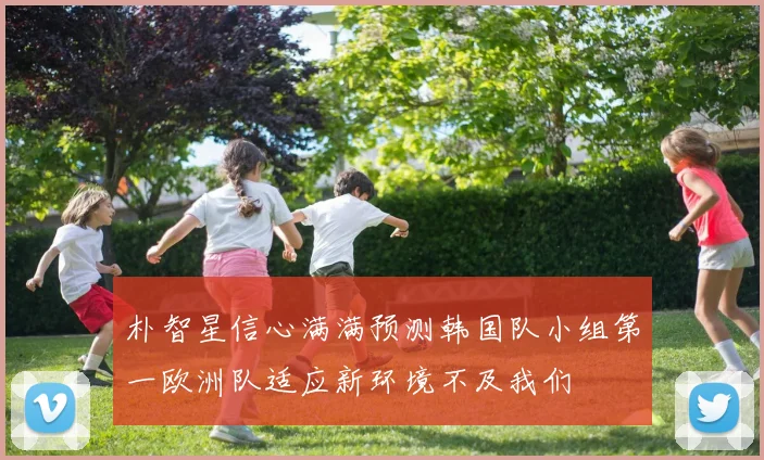 朴智星信心满满预测韩国队小组第一欧洲队适应新环境不及我们