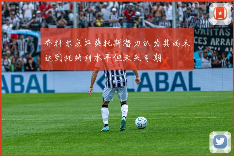 乔科尔点评桑托斯潜力认为其尚未达到托纳利水平但未来可期
