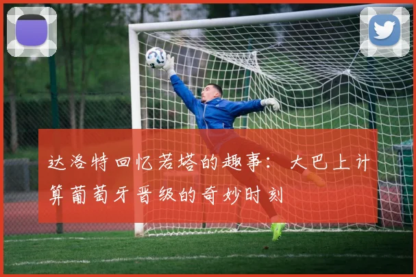 达洛特回忆若塔的趣事：大巴上计算葡萄牙晋级的奇妙时刻