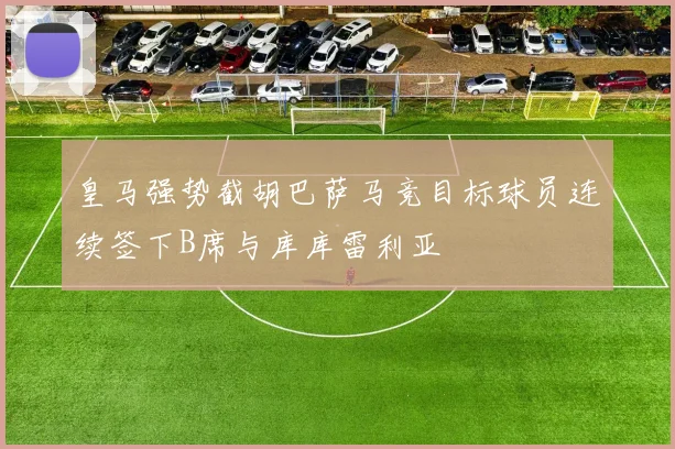 皇马强势截胡巴萨马竞目标球员连续签下B席与库库雷利亚