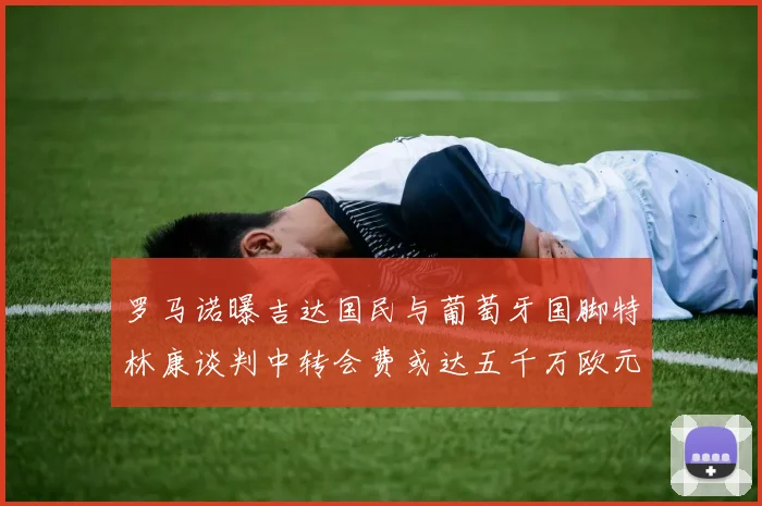 罗马诺曝吉达国民与葡萄牙国脚特林康谈判中转会费或达五千万欧元