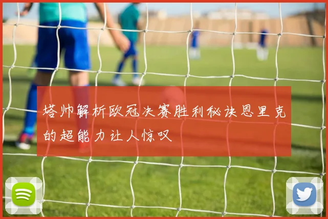 塔帅解析欧冠决赛胜利秘诀恩里克的超能力让人惊叹