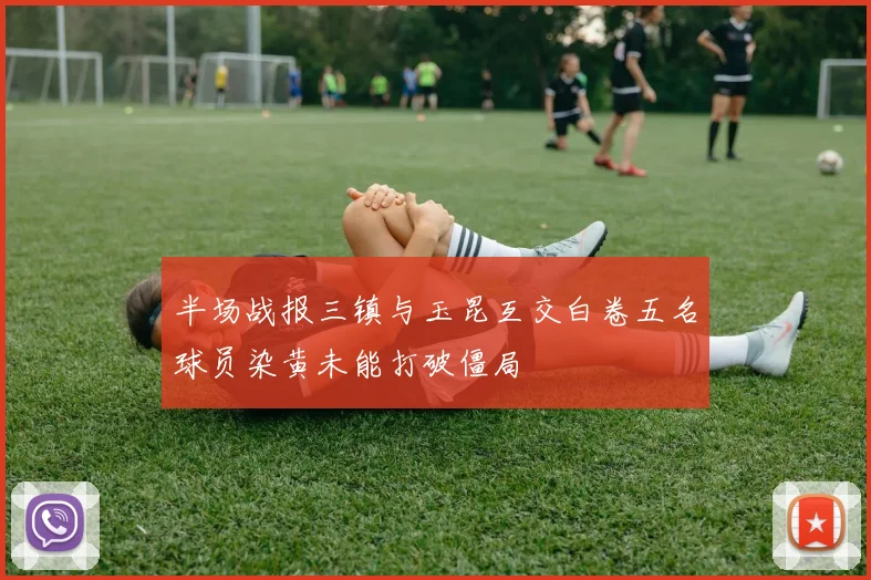 半场战报三镇与玉昆互交白卷五名球员染黄未能打破僵局