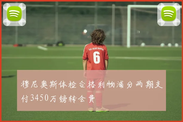 穆尼奥斯体检合格利物浦分两期支付3450万镑转会费