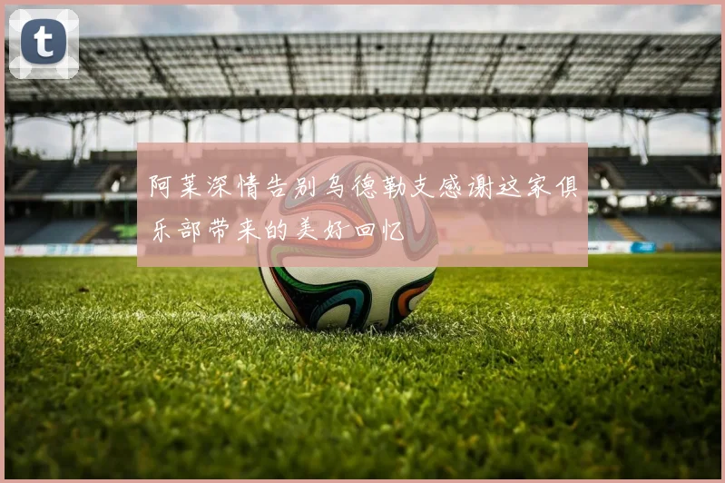 阿莱深情告别乌德勒支感谢这家俱乐部带来的美好回忆