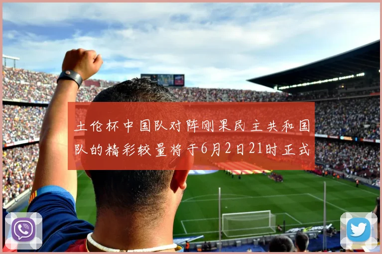 土伦杯中国队对阵刚果民主共和国队的精彩较量将于6月2日21时正式开启