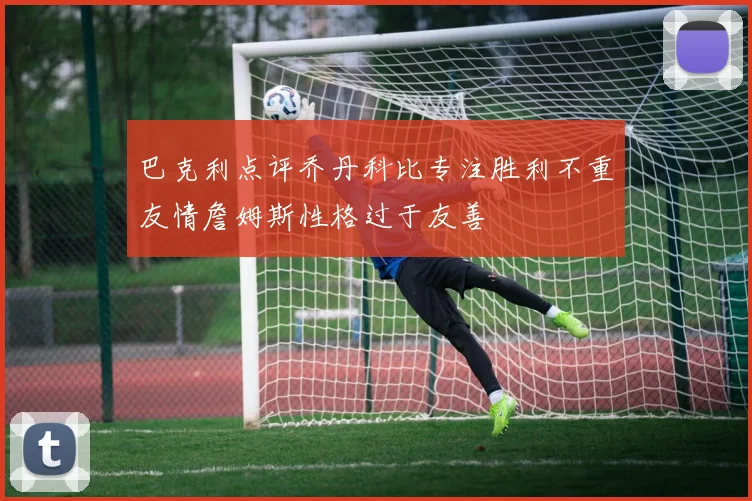 巴克利点评乔丹科比专注胜利不重友情詹姆斯性格过于友善