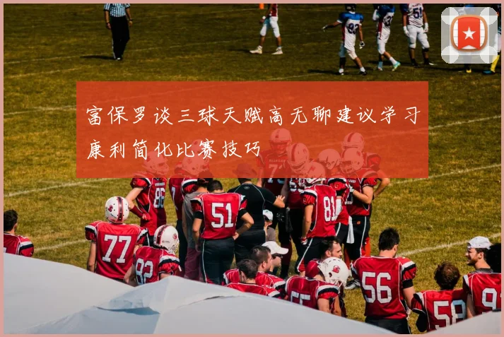 富保罗谈三球天赋高无聊建议学习康利简化比赛技巧