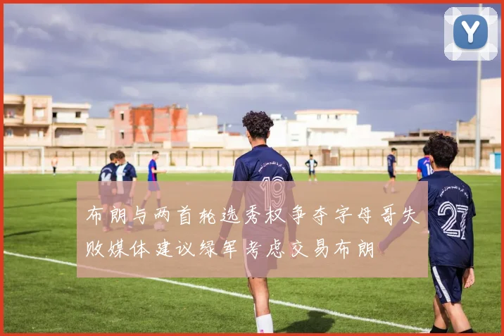 布朗与两首轮选秀权争夺字母哥失败媒体建议绿军考虑交易布朗