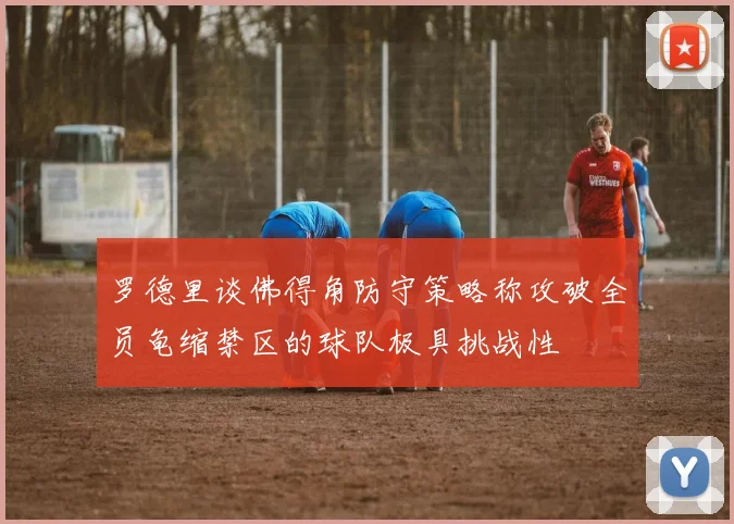 罗德里谈佛得角防守策略称攻破全员龟缩禁区的球队极具挑战性