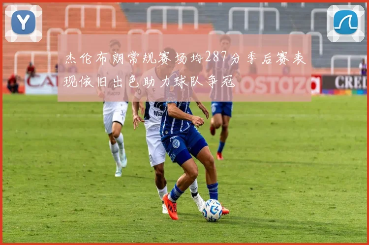杰伦布朗常规赛场均287分季后赛表现依旧出色助力球队争冠